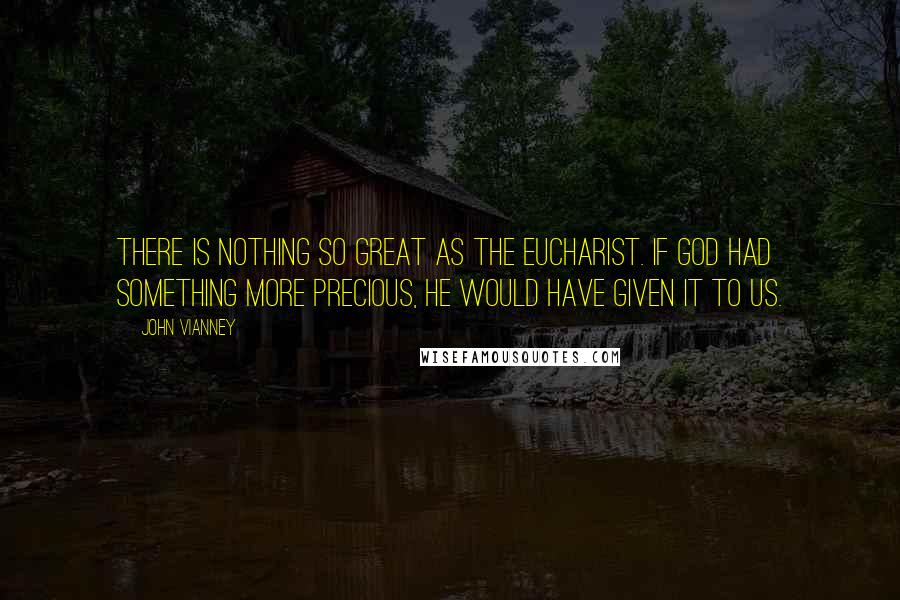 John Vianney Quotes: There is nothing so great as the Eucharist. If God had something more precious, He would have given it to us.