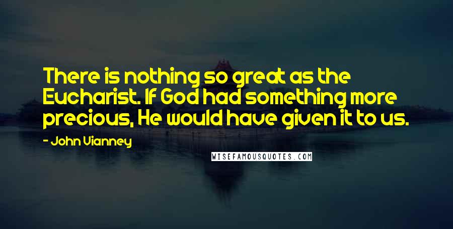 John Vianney Quotes: There is nothing so great as the Eucharist. If God had something more precious, He would have given it to us.