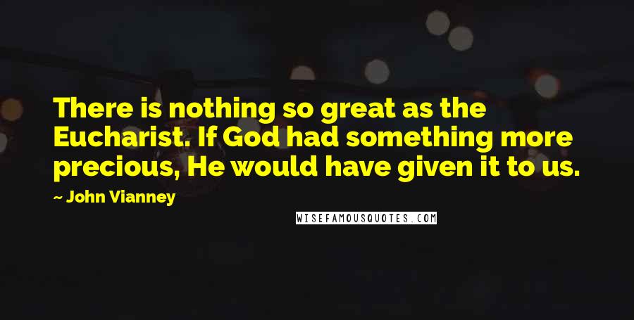 John Vianney Quotes: There is nothing so great as the Eucharist. If God had something more precious, He would have given it to us.