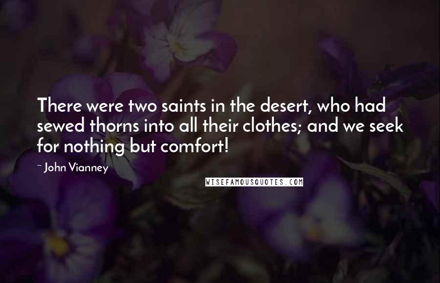 John Vianney Quotes: There were two saints in the desert, who had sewed thorns into all their clothes; and we seek for nothing but comfort!