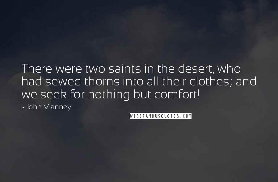 John Vianney Quotes: There were two saints in the desert, who had sewed thorns into all their clothes; and we seek for nothing but comfort!