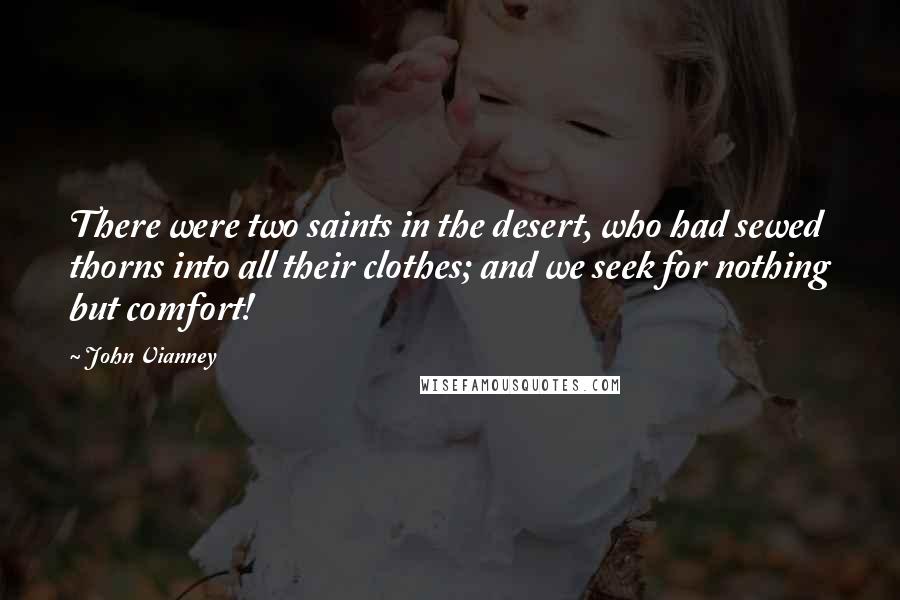 John Vianney Quotes: There were two saints in the desert, who had sewed thorns into all their clothes; and we seek for nothing but comfort!