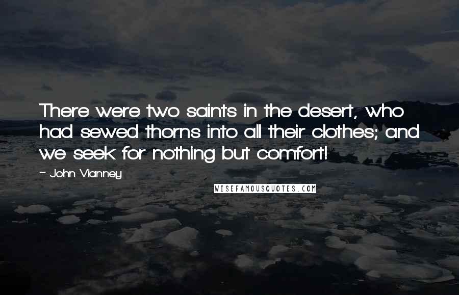 John Vianney Quotes: There were two saints in the desert, who had sewed thorns into all their clothes; and we seek for nothing but comfort!