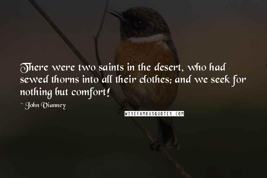 John Vianney Quotes: There were two saints in the desert, who had sewed thorns into all their clothes; and we seek for nothing but comfort!