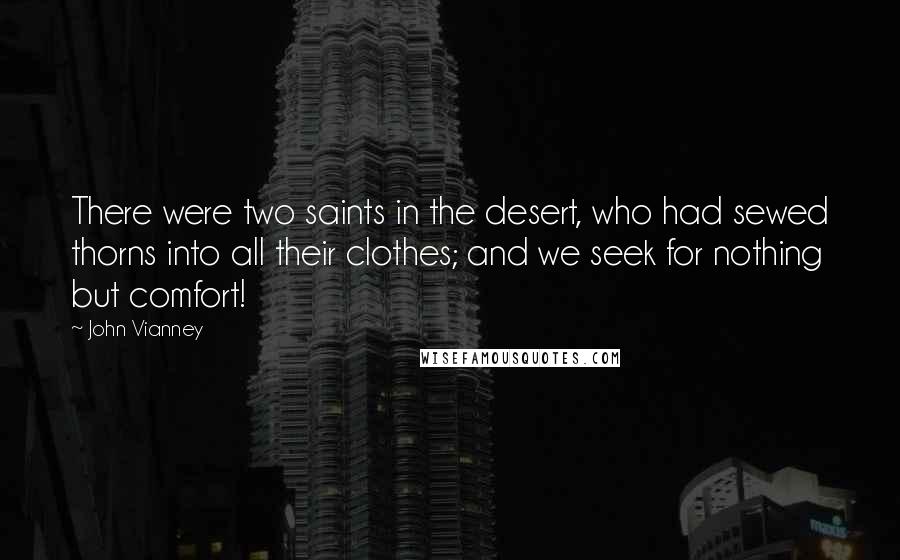 John Vianney Quotes: There were two saints in the desert, who had sewed thorns into all their clothes; and we seek for nothing but comfort!