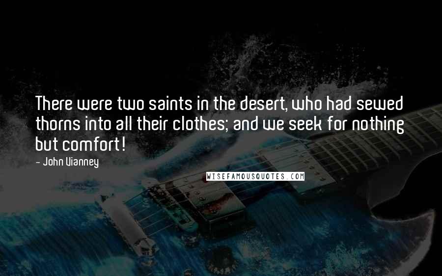 John Vianney Quotes: There were two saints in the desert, who had sewed thorns into all their clothes; and we seek for nothing but comfort!