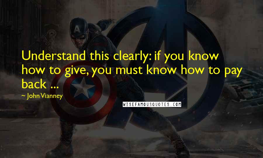 John Vianney Quotes: Understand this clearly: if you know how to give, you must know how to pay back ...