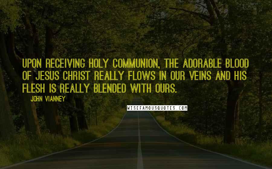 John Vianney Quotes: Upon receiving Holy Communion, the Adorable Blood of Jesus Christ really flows in our veins and His Flesh is really blended with ours.