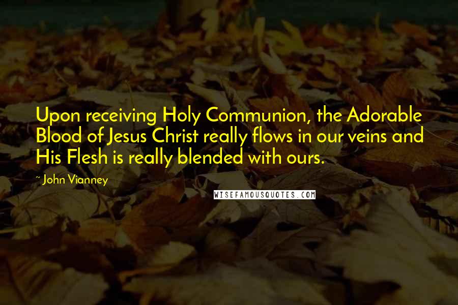 John Vianney Quotes: Upon receiving Holy Communion, the Adorable Blood of Jesus Christ really flows in our veins and His Flesh is really blended with ours.