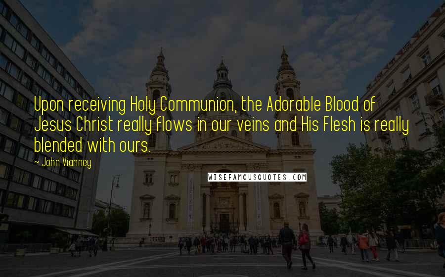 John Vianney Quotes: Upon receiving Holy Communion, the Adorable Blood of Jesus Christ really flows in our veins and His Flesh is really blended with ours.