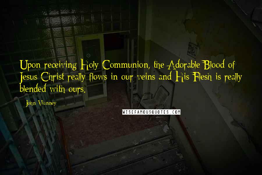 John Vianney Quotes: Upon receiving Holy Communion, the Adorable Blood of Jesus Christ really flows in our veins and His Flesh is really blended with ours.