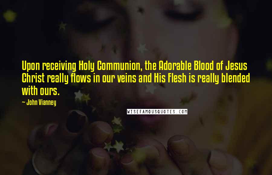 John Vianney Quotes: Upon receiving Holy Communion, the Adorable Blood of Jesus Christ really flows in our veins and His Flesh is really blended with ours.