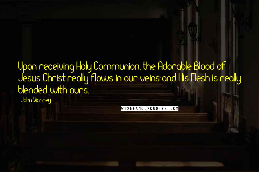 John Vianney Quotes: Upon receiving Holy Communion, the Adorable Blood of Jesus Christ really flows in our veins and His Flesh is really blended with ours.