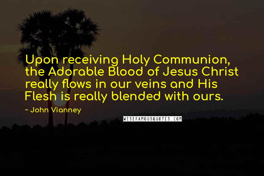 John Vianney Quotes: Upon receiving Holy Communion, the Adorable Blood of Jesus Christ really flows in our veins and His Flesh is really blended with ours.