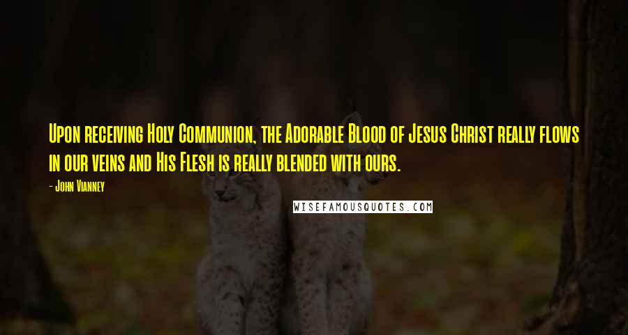 John Vianney Quotes: Upon receiving Holy Communion, the Adorable Blood of Jesus Christ really flows in our veins and His Flesh is really blended with ours.