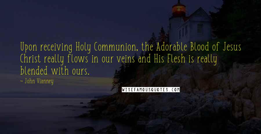 John Vianney Quotes: Upon receiving Holy Communion, the Adorable Blood of Jesus Christ really flows in our veins and His Flesh is really blended with ours.