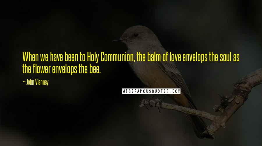 John Vianney Quotes: When we have been to Holy Communion, the balm of love envelops the soul as the flower envelops the bee.