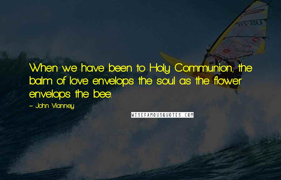 John Vianney Quotes: When we have been to Holy Communion, the balm of love envelops the soul as the flower envelops the bee.