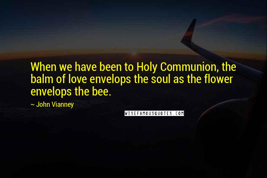 John Vianney Quotes: When we have been to Holy Communion, the balm of love envelops the soul as the flower envelops the bee.