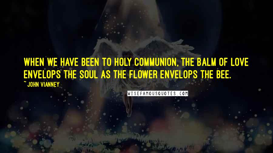 John Vianney Quotes: When we have been to Holy Communion, the balm of love envelops the soul as the flower envelops the bee.