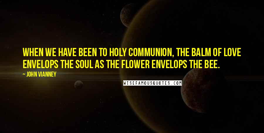 John Vianney Quotes: When we have been to Holy Communion, the balm of love envelops the soul as the flower envelops the bee.