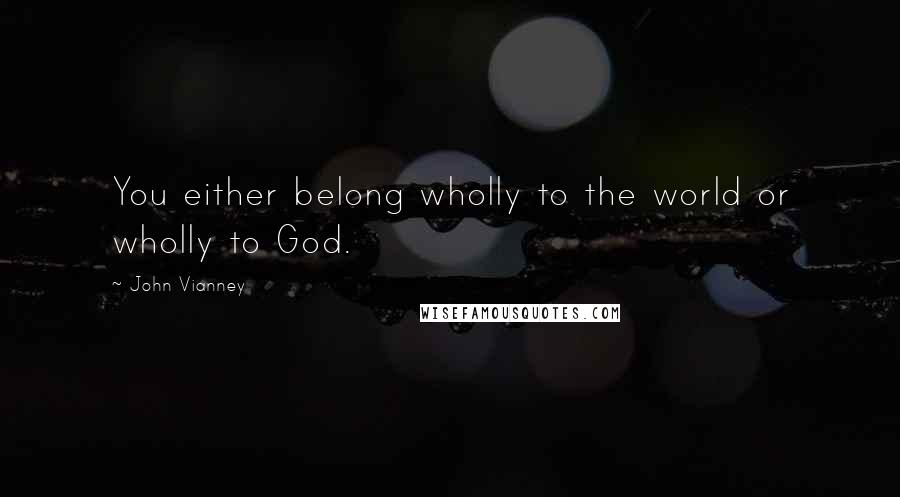 John Vianney Quotes: You either belong wholly to the world or wholly to God.