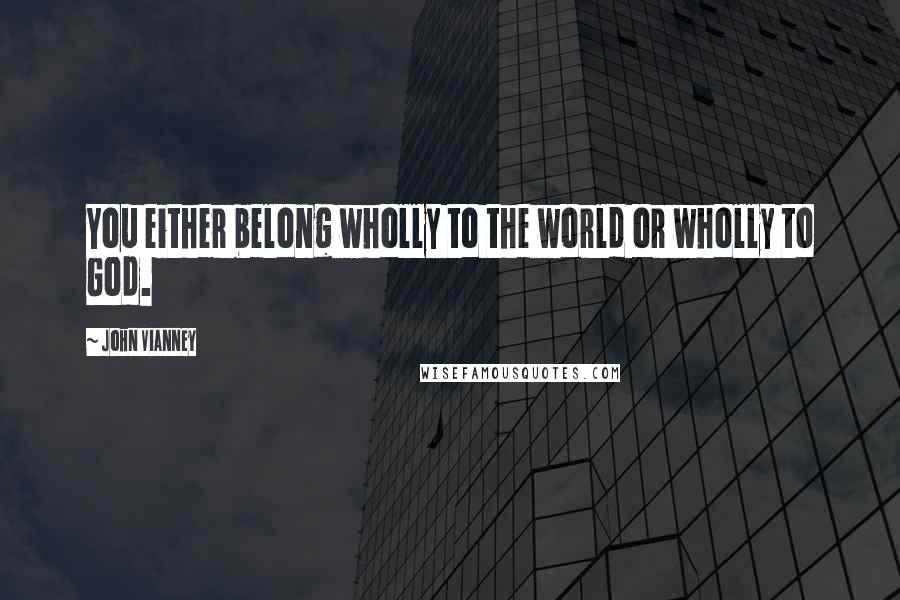 John Vianney Quotes: You either belong wholly to the world or wholly to God.