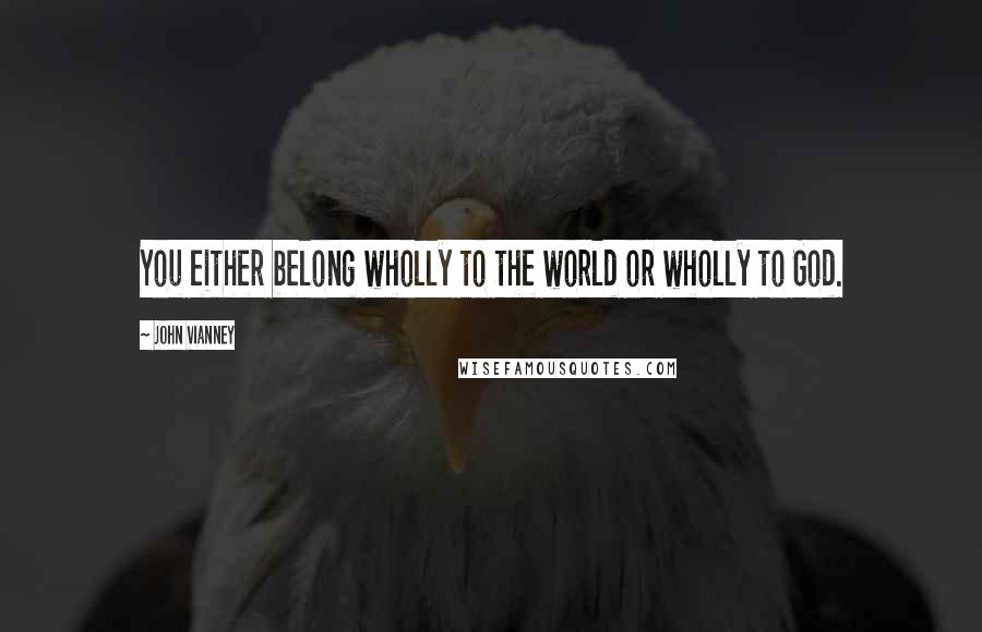 John Vianney Quotes: You either belong wholly to the world or wholly to God.