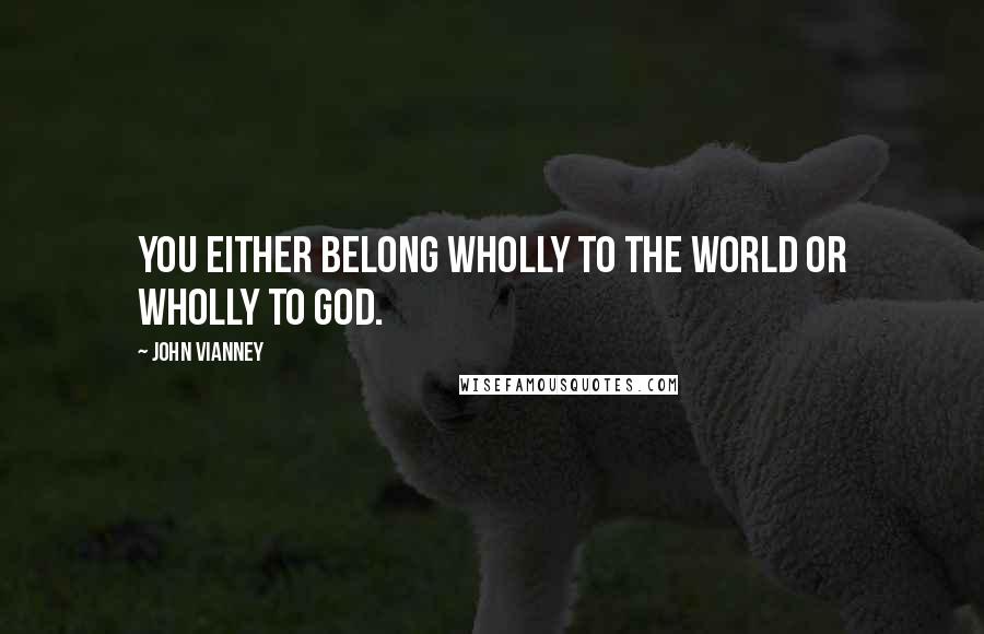 John Vianney Quotes: You either belong wholly to the world or wholly to God.