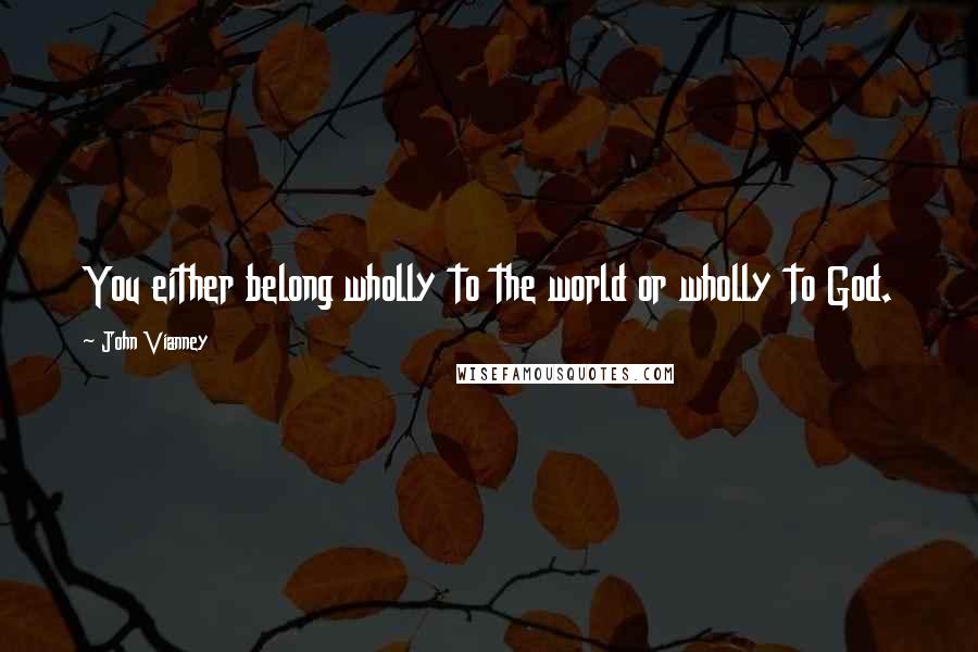 John Vianney Quotes: You either belong wholly to the world or wholly to God.