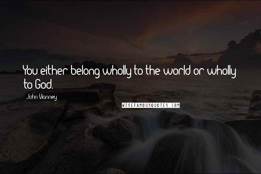 John Vianney Quotes: You either belong wholly to the world or wholly to God.