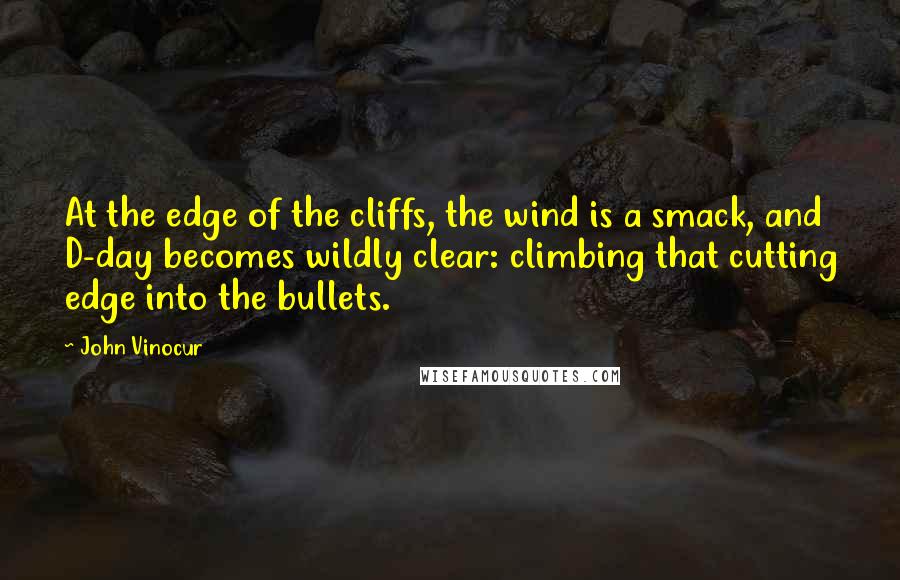 John Vinocur Quotes: At the edge of the cliffs, the wind is a smack, and D-day becomes wildly clear: climbing that cutting edge into the bullets.