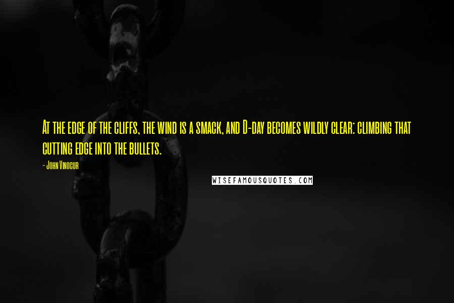 John Vinocur Quotes: At the edge of the cliffs, the wind is a smack, and D-day becomes wildly clear: climbing that cutting edge into the bullets.