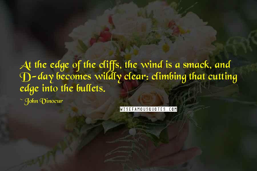 John Vinocur Quotes: At the edge of the cliffs, the wind is a smack, and D-day becomes wildly clear: climbing that cutting edge into the bullets.