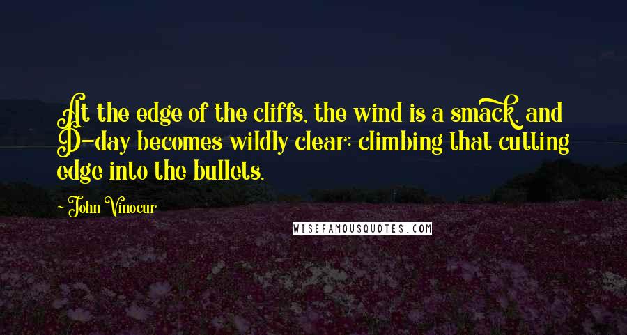 John Vinocur Quotes: At the edge of the cliffs, the wind is a smack, and D-day becomes wildly clear: climbing that cutting edge into the bullets.