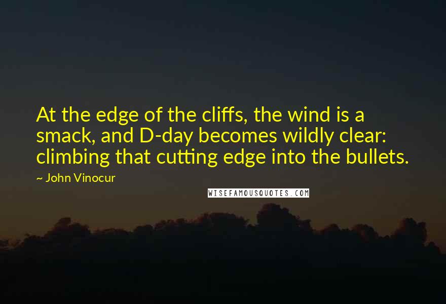 John Vinocur Quotes: At the edge of the cliffs, the wind is a smack, and D-day becomes wildly clear: climbing that cutting edge into the bullets.