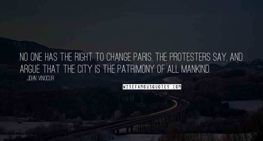 John Vinocur Quotes: No one has the right to change Paris, the protesters say, and argue that the city is the patrimony of all mankind.