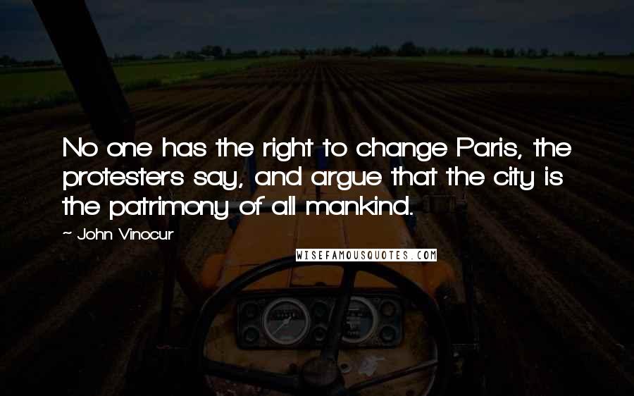 John Vinocur Quotes: No one has the right to change Paris, the protesters say, and argue that the city is the patrimony of all mankind.