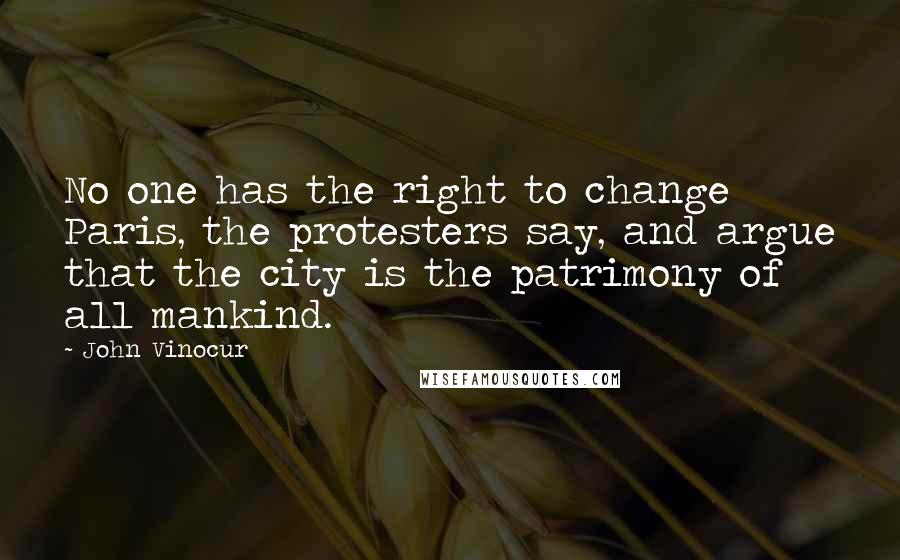 John Vinocur Quotes: No one has the right to change Paris, the protesters say, and argue that the city is the patrimony of all mankind.