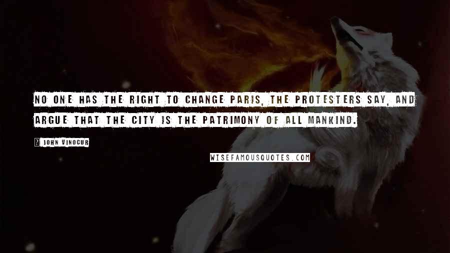 John Vinocur Quotes: No one has the right to change Paris, the protesters say, and argue that the city is the patrimony of all mankind.