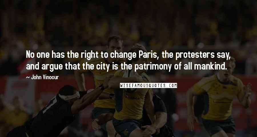 John Vinocur Quotes: No one has the right to change Paris, the protesters say, and argue that the city is the patrimony of all mankind.