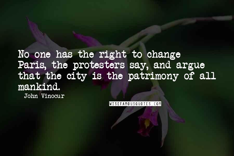 John Vinocur Quotes: No one has the right to change Paris, the protesters say, and argue that the city is the patrimony of all mankind.