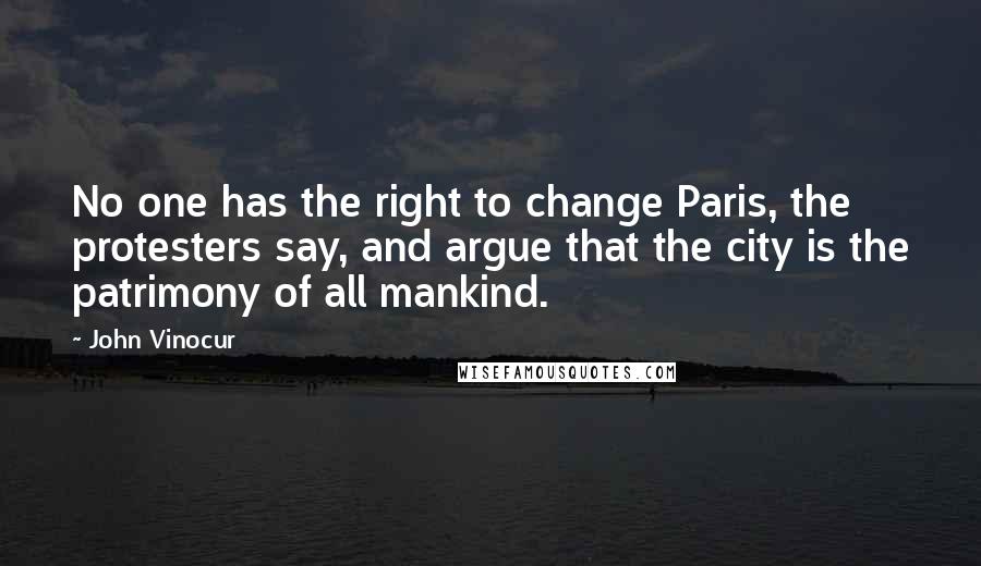 John Vinocur Quotes: No one has the right to change Paris, the protesters say, and argue that the city is the patrimony of all mankind.