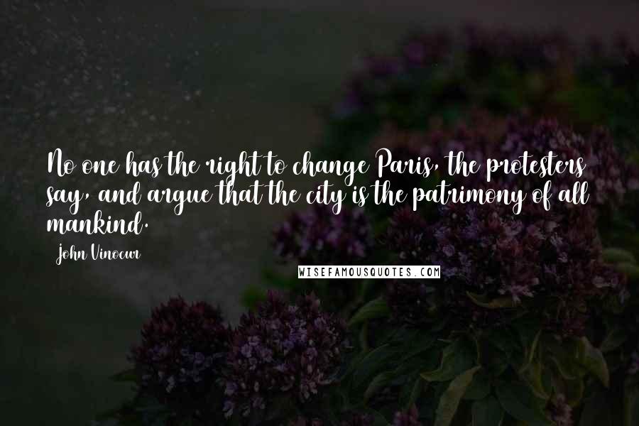 John Vinocur Quotes: No one has the right to change Paris, the protesters say, and argue that the city is the patrimony of all mankind.