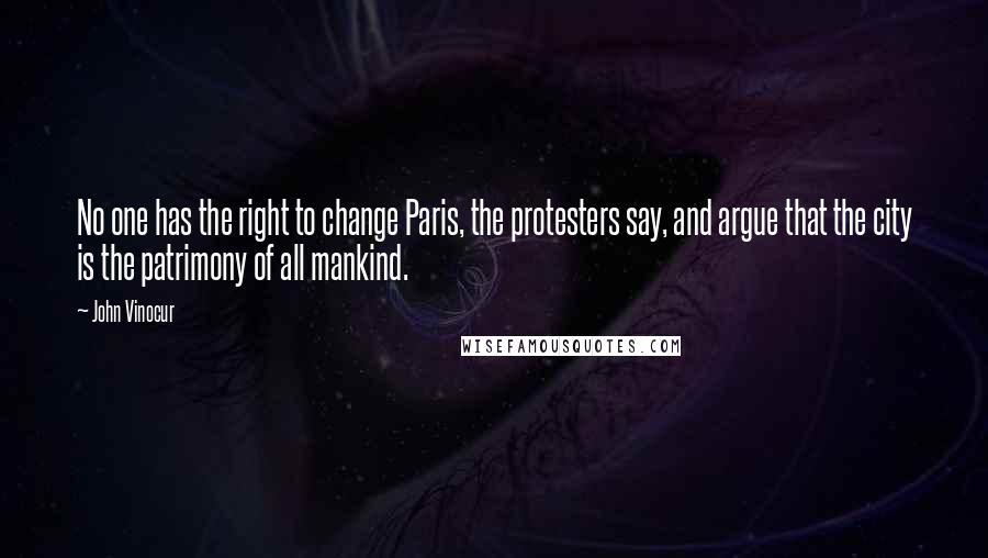 John Vinocur Quotes: No one has the right to change Paris, the protesters say, and argue that the city is the patrimony of all mankind.