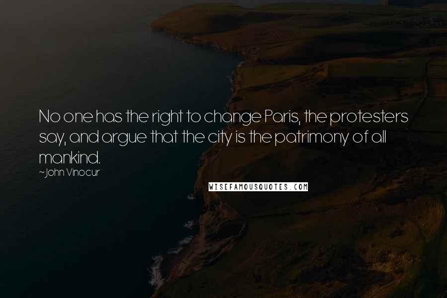 John Vinocur Quotes: No one has the right to change Paris, the protesters say, and argue that the city is the patrimony of all mankind.