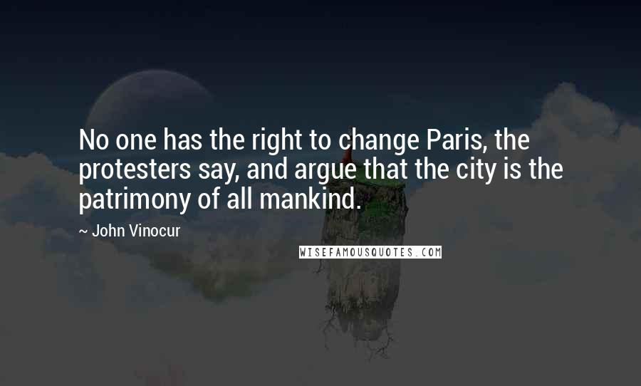 John Vinocur Quotes: No one has the right to change Paris, the protesters say, and argue that the city is the patrimony of all mankind.