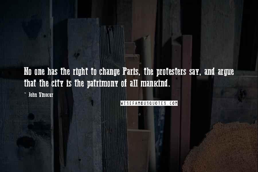 John Vinocur Quotes: No one has the right to change Paris, the protesters say, and argue that the city is the patrimony of all mankind.