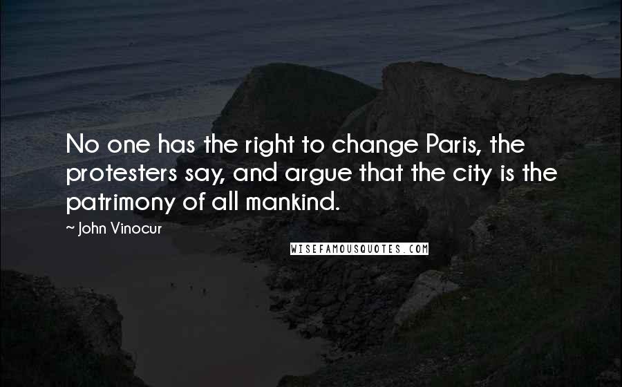 John Vinocur Quotes: No one has the right to change Paris, the protesters say, and argue that the city is the patrimony of all mankind.