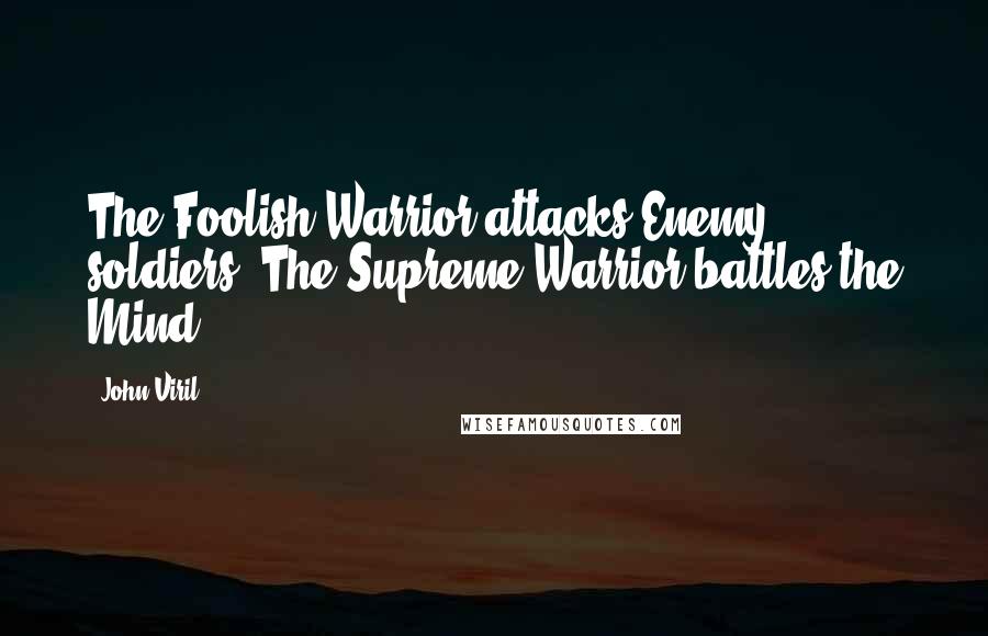 John Viril Quotes: The Foolish Warrior attacks Enemy soldiers. The Supreme Warrior battles the Mind.